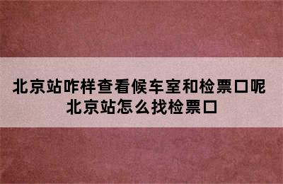 北京站咋样查看候车室和检票口呢 北京站怎么找检票口